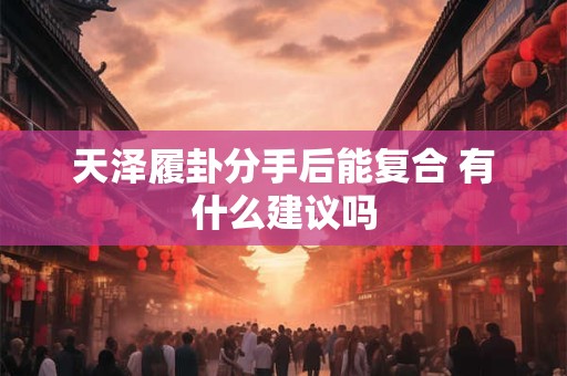 天泽履卦分手后能复合 有什么建议吗