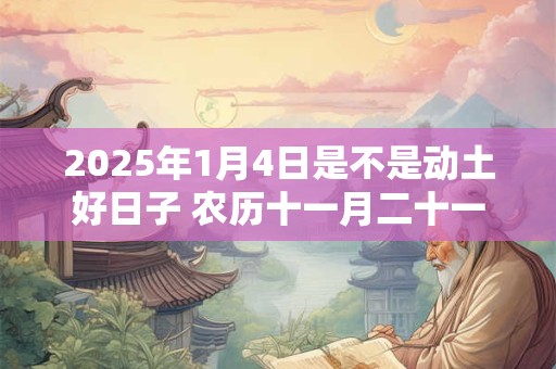 2025年1月4日是不是动土好日子 农历十一月二十一能动土吗