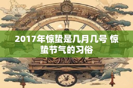 2017年惊蛰是几月几号 惊蛰节气的习俗 2017年惊蛰是几月几号 惊蛰节气的习俗