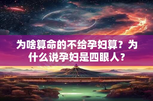 为啥算命的不给孕妇算？为什么说孕妇是四眼人？