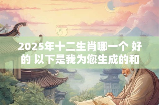 2025年十二生肖哪一个 好的 以下是我为您生成的和