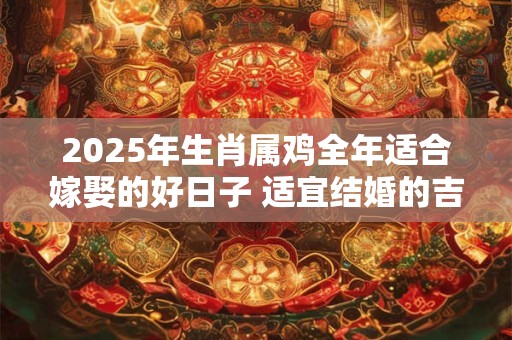 2025年生肖属鸡全年适合嫁娶的好日子 适宜结婚的吉日