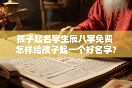 孩子起名字生辰八字免费 怎样给孩子起一个好名字？