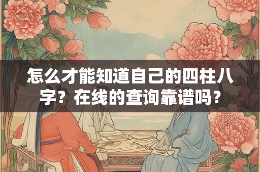 怎么才能知道自己的四柱八字？在线的查询靠谱吗？