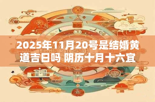 2025年11月20号是结婚黄道吉日吗 阴历十月十六宜嫁娶吗