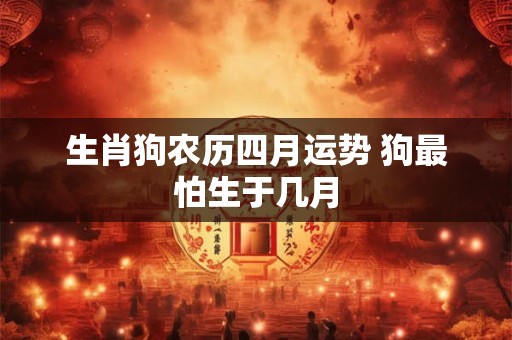 生肖狗农历四月运势 狗最怕生于几月
