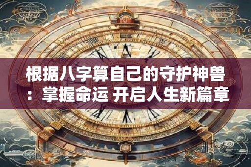 根据八字算自己的守护神兽:掌握命运 开启人生新篇章! 根据八字算自己的守护神兽:掌握命运 开启人生新篇章!