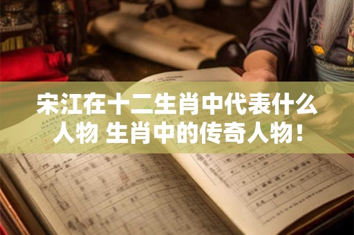宋江在十二生肖中代表什么人物 生肖中的传奇人物! 宋江在十二生肖中代表什么人物 生肖中的传奇人物!