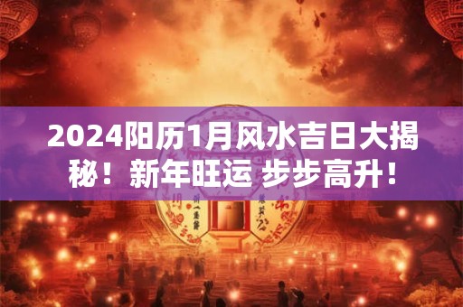 2024阳历1月风水吉日大揭秘！新年旺运 步步高升！