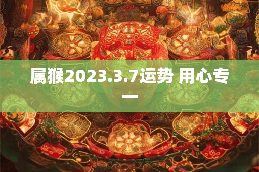 属猴2026.3.7运势 用心专一 属猴2026.3.7运势 用心专一