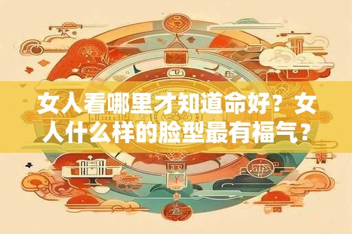 女人看哪里才知道命好?女人什么样的脸型最有福气? 女人看哪里才知道命好?女人什么样的脸型最有福气?
