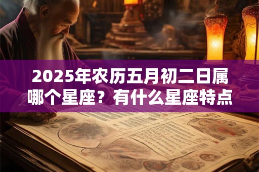 2025年农历五月初二日属哪个星座？有什么星座特点