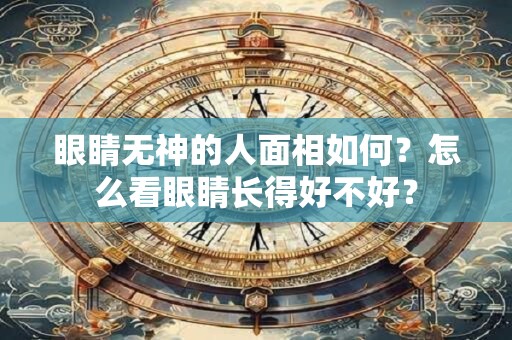 眼睛无神的人面相如何？怎么看眼睛长得好不好？