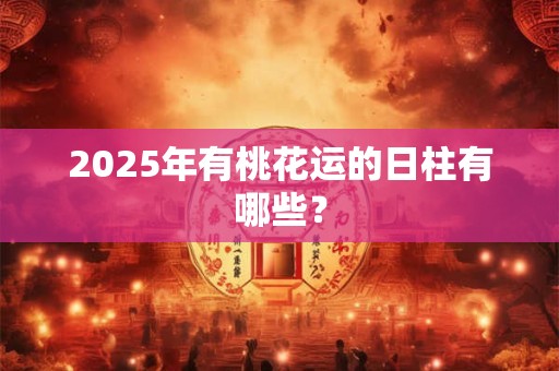 2025年有桃花运的日柱有哪些？