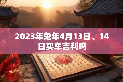 2023年兔年4月13日、14日买车吉利吗