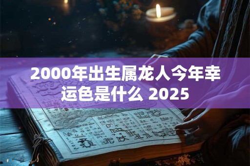 2000年出生属龙人今年幸运色是什么 2025
