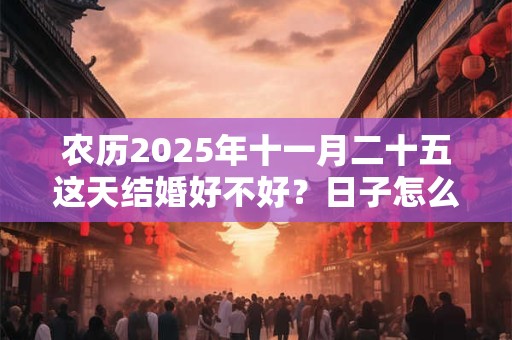 农历2025年十一月二十五这天结婚好不好?日子怎么样? 农历2025年十一月二十五这天结婚好不好?日子怎么样?