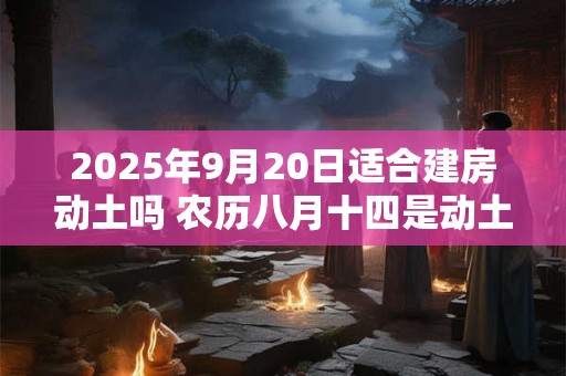 2025年9月20日适合建房动土吗 农历八月十四是动土吉日吗