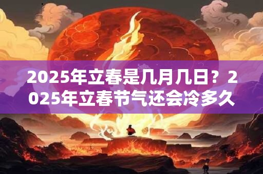 2025年立春是几月几日？2025年立春节气还会冷多久？