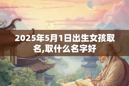 2025年5月1日出生女孩取名,取什么名字好 2025年5月1日出生女孩取名,取什么名字好