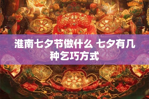 淮南七夕节做什么 七夕有几种乞巧方式