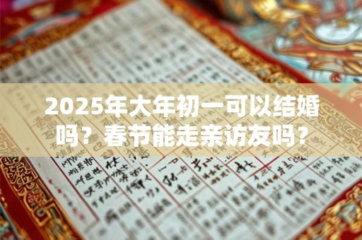 2025年大年初一可以结婚吗？春节能走亲访友吗？