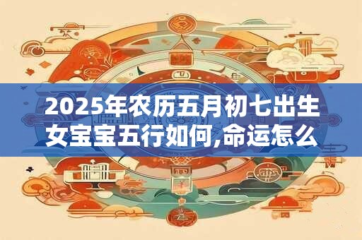 2025年农历五月初七出生女宝宝五行如何,命运怎么样？
