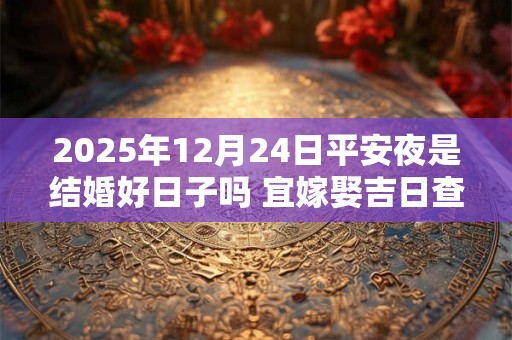 2025年12月24日平安夜是结婚好日子吗 宜嫁娶吉日查询