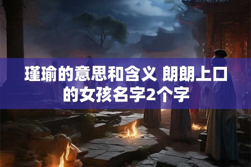 瑾瑜的意思和含义 朗朗上口的女孩名字2个字 瑾瑜的意思和含义 朗朗上口的女孩名字2个字