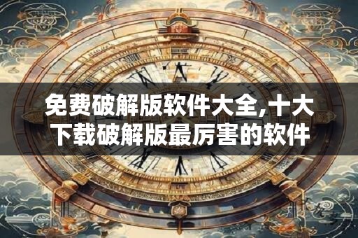 免费破解版软件大全,十大下载破解版最厉害的软件