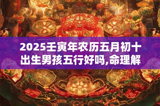 2025壬寅年农历五月初十出生男孩五行好吗,命理解析