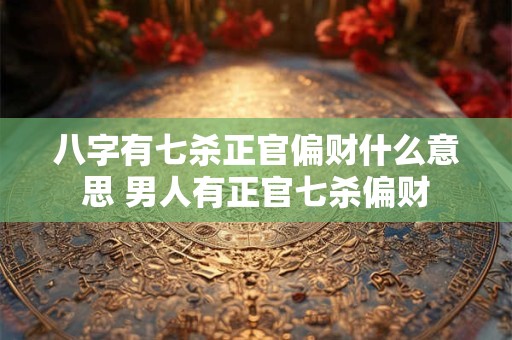 八字有七杀正官偏财什么意思 男人有正官七杀偏财