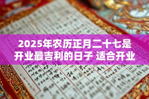 2025年农历正月二十七是开业最吉利的日子 适合开业求财吗