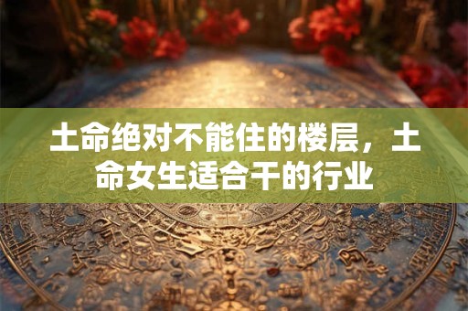 土命绝对不能住的楼层，土命女生适合干的行业