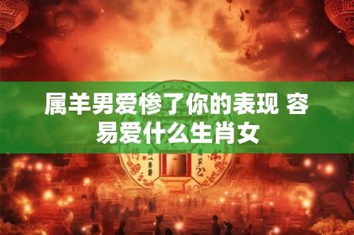 属羊男爱惨了你的表现 容易爱什么生肖女