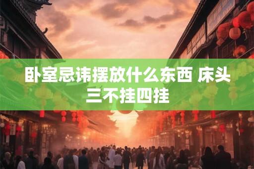 卧室忌讳摆放什么东西 床头三不挂四挂