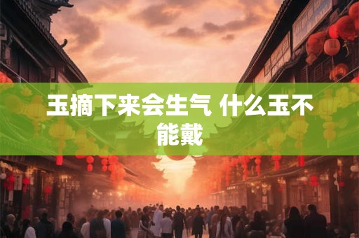 玉摘下来会生气 什么玉不能戴
