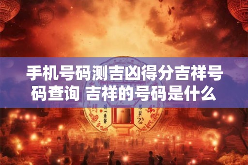 手机号码测吉凶得分吉祥号码查询 吉祥的号码是什么