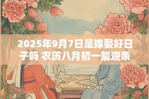 2025年9月7日是嫁娶好日子吗 农历八月初一能迎亲吗