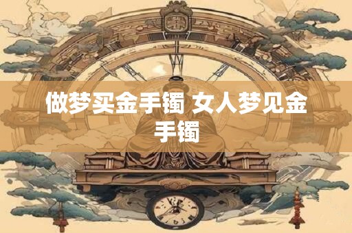 做梦买金手镯 女人梦见金手镯 做梦买金手镯 女人梦见金手镯