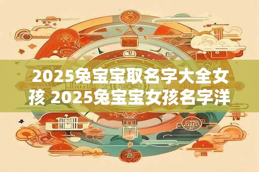 2025兔宝宝取名字大全女孩 2025兔宝宝女孩名字洋气