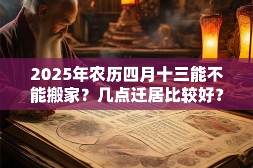 2025年农历四月十三能不能搬家？几点迁居比较好？
