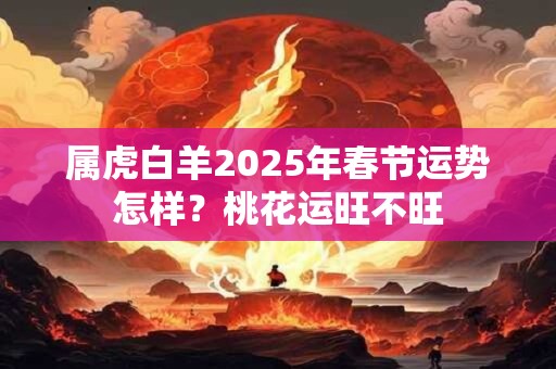 属虎白羊2025年春节运势怎样？桃花运旺不旺