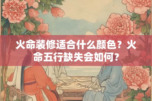火命装修适合什么颜色？火命五行缺失会如何？