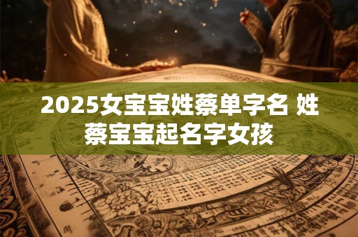 2025女宝宝姓蔡单字名 姓蔡宝宝起名字女孩