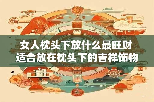 女人枕头下放什么最旺财 适合放在枕头下的吉祥饰物