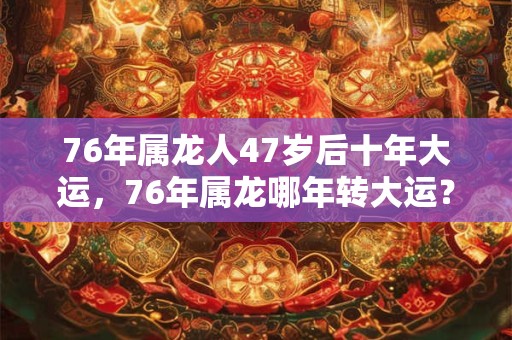 76年属龙人47岁后十年大运，76年属龙哪年转大运？