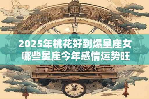 2025年桃花好到爆星座女 哪些星座今年感情运势旺盛