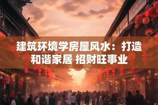 建筑环境学房屋风水：打造和谐家居 招财旺事业