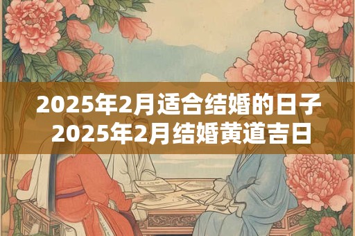 2025年2月适合结婚的日子 2025年2月结婚黄道吉日查询